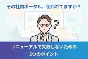 その社内ポータル、使われてますか？リニューアルで失敗しないための5つのポイント